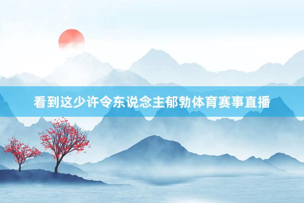看到这少许令东说念主郁勃体育赛事直播