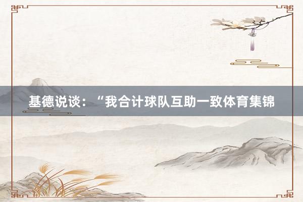 基德说谈：“我合计球队互助一致体育集锦