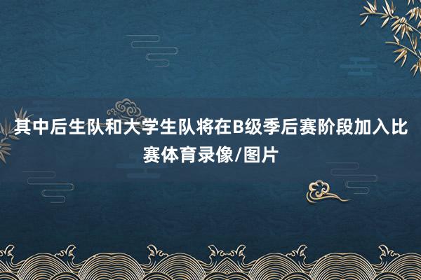 其中后生队和大学生队将在B级季后赛阶段加入比赛体育录像/图片