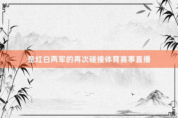 是红白两军的再次碰撞体育赛事直播