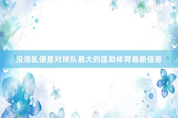 没添乱便是对球队最大的匡助体育最新信息