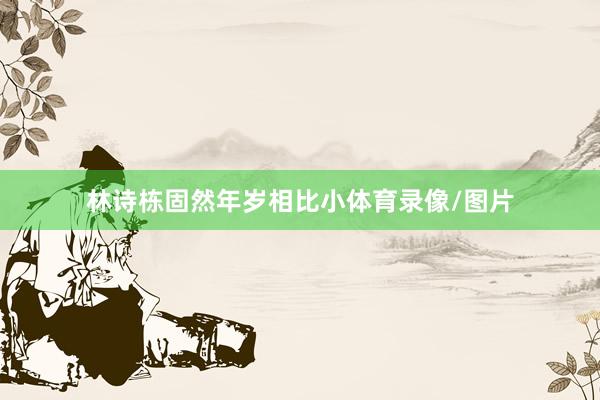林诗栋固然年岁相比小体育录像/图片