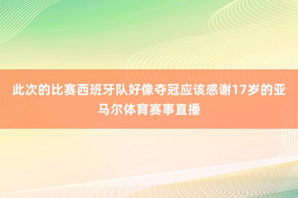 此次的比赛西班牙队好像夺冠应该感谢17岁的亚马尔体育赛事直播