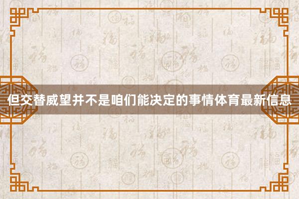 但交替威望并不是咱们能决定的事情体育最新信息