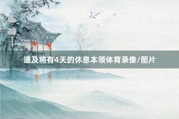 道及将有4天的休息本领体育录像/图片