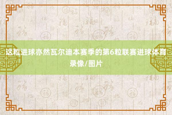这粒进球亦然瓦尔迪本赛季的第6粒联赛进球体育录像/图片