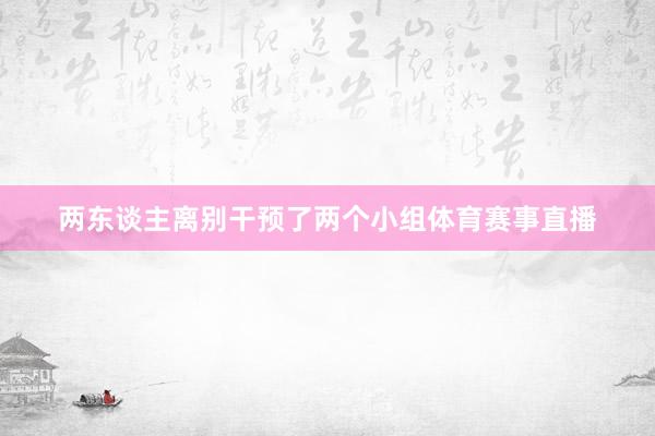 两东谈主离别干预了两个小组体育赛事直播