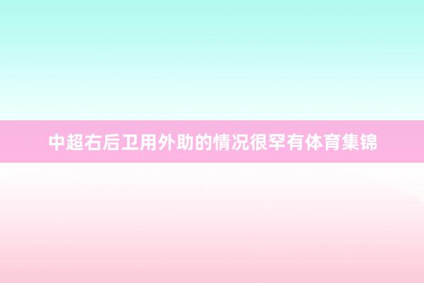 中超右后卫用外助的情况很罕有体育集锦