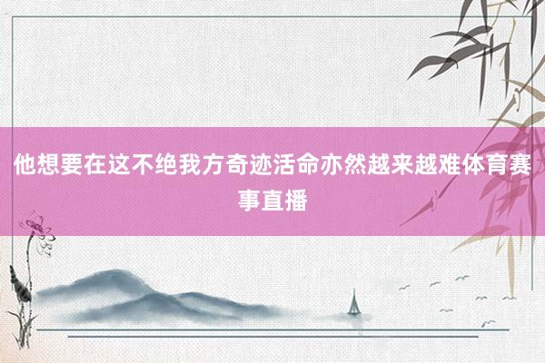 他想要在这不绝我方奇迹活命亦然越来越难体育赛事直播