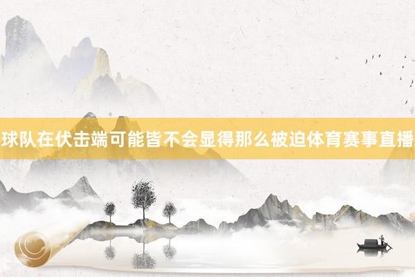 球队在伏击端可能皆不会显得那么被迫体育赛事直播