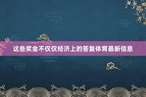 这些奖金不仅仅经济上的答复体育最新信息
