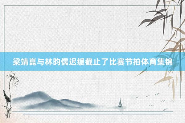 梁靖崑与林昀儒迟缓截止了比赛节拍体育集锦