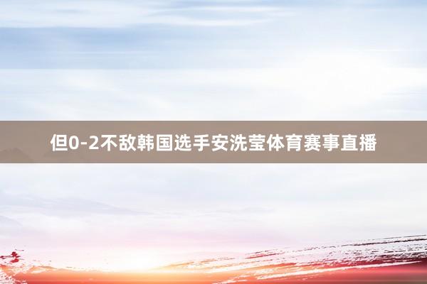 但0-2不敌韩国选手安洗莹体育赛事直播