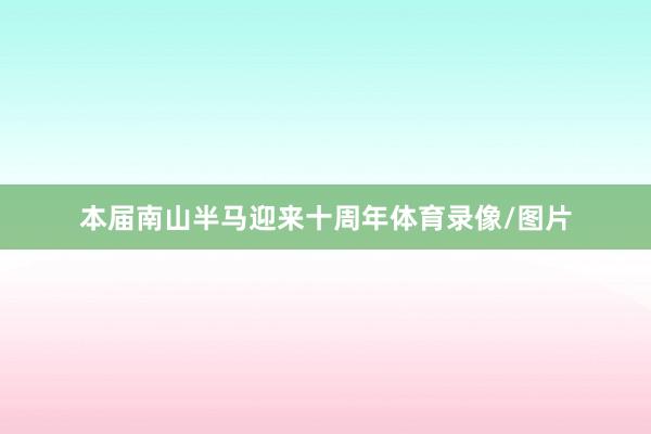 本届南山半马迎来十周年体育录像/图片