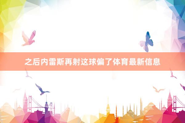 之后内雷斯再射这球偏了体育最新信息