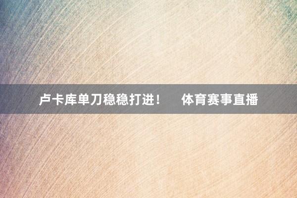卢卡库单刀稳稳打进！    体育赛事直播