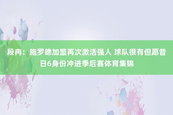 段冉：施罗德加盟再次激活强人 球队很有但愿昔日6身份冲进季后赛体育集锦