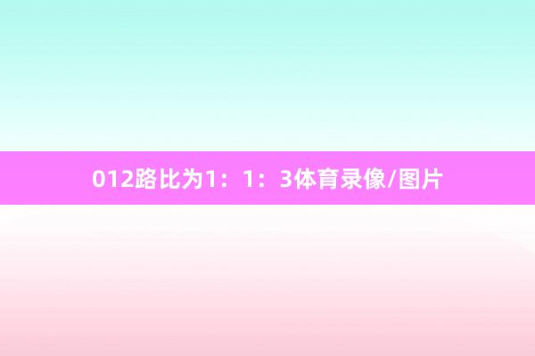 012路比为1：1：3体育录像/图片