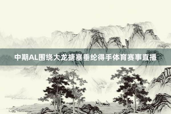 中期AL围绕大龙搪塞垂纶得手体育赛事直播