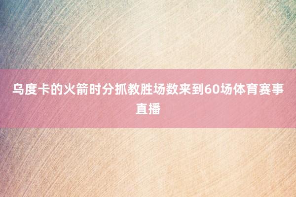 乌度卡的火箭时分抓教胜场数来到60场体育赛事直播