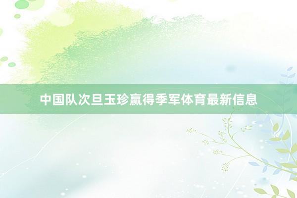 中国队次旦玉珍赢得季军体育最新信息