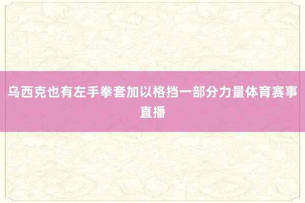 乌西克也有左手拳套加以格挡一部分力量体育赛事直播