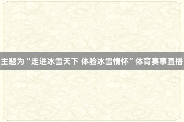 主题为“走进冰雪天下 体验冰雪情怀”体育赛事直播