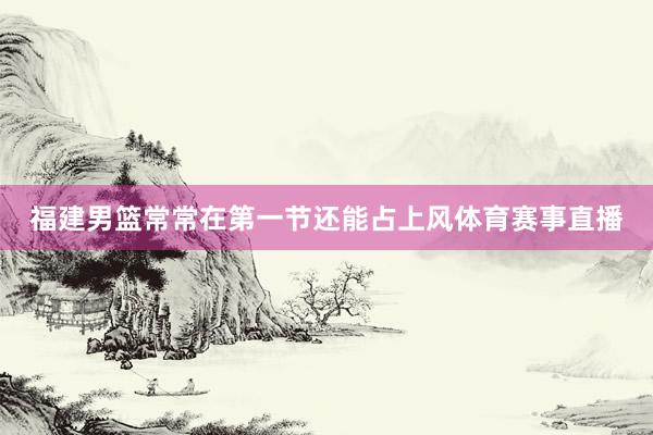 福建男篮常常在第一节还能占上风体育赛事直播
