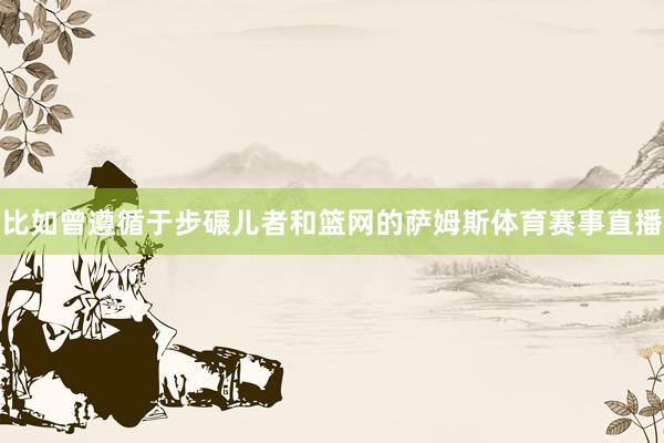 比如曾遵循于步碾儿者和篮网的萨姆斯体育赛事直播