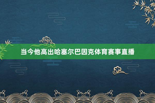 当今他高出哈塞尔巴因克体育赛事直播