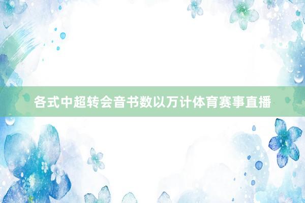 各式中超转会音书数以万计体育赛事直播