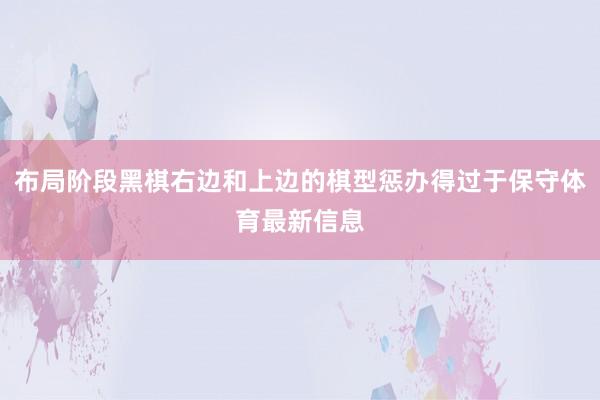 布局阶段黑棋右边和上边的棋型惩办得过于保守体育最新信息