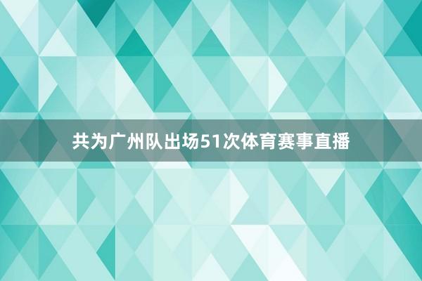 共为广州队出场51次体育赛事直播