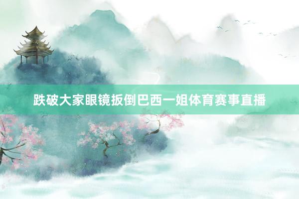 跌破大家眼镜扳倒巴西一姐体育赛事直播