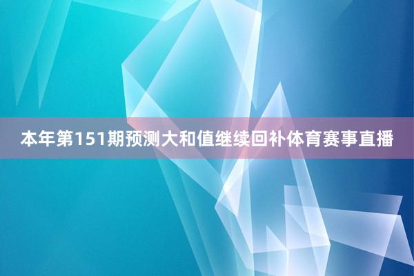 本年第151期预测大和值继续回补体育赛事直播