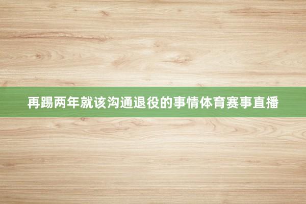 再踢两年就该沟通退役的事情体育赛事直播