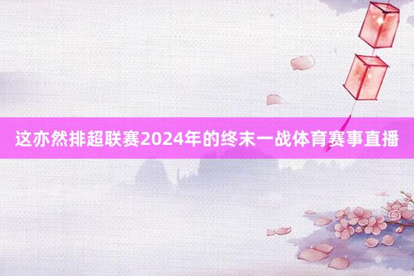 这亦然排超联赛2024年的终末一战体育赛事直播