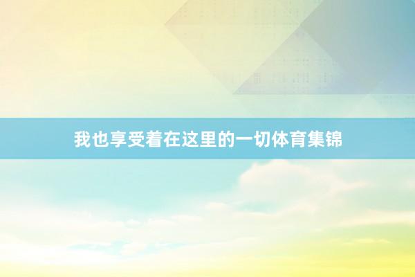 我也享受着在这里的一切体育集锦