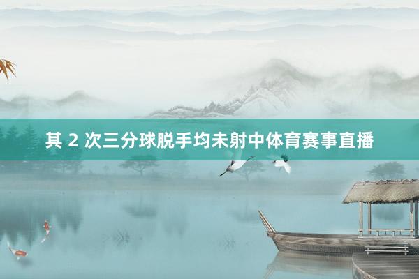 其 2 次三分球脱手均未射中体育赛事直播