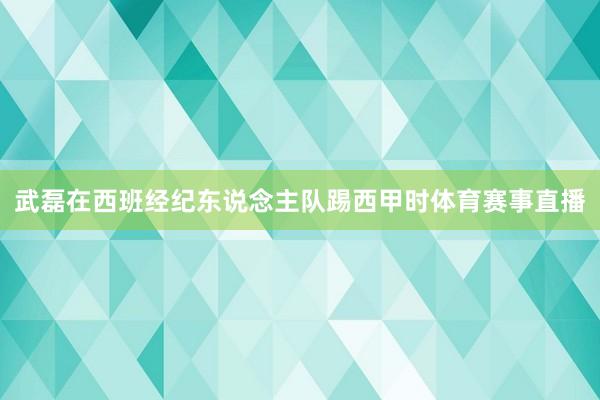 武磊在西班经纪东说念主队踢西甲时体育赛事直播