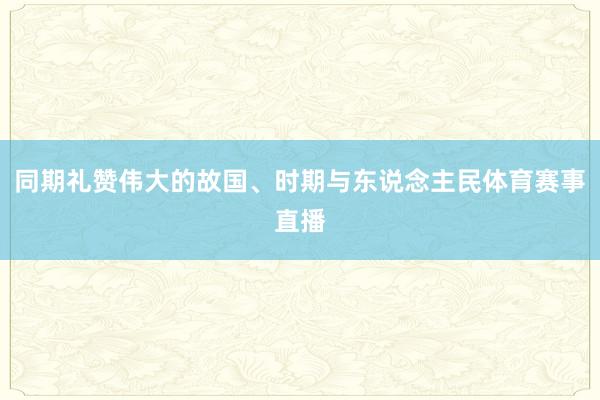 同期礼赞伟大的故国、时期与东说念主民体育赛事直播