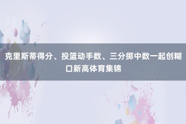 克里斯蒂得分、投篮动手数、三分掷中数一起创糊口新高体育集锦