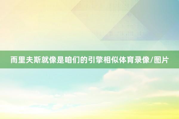 而里夫斯就像是咱们的引擎相似体育录像/图片