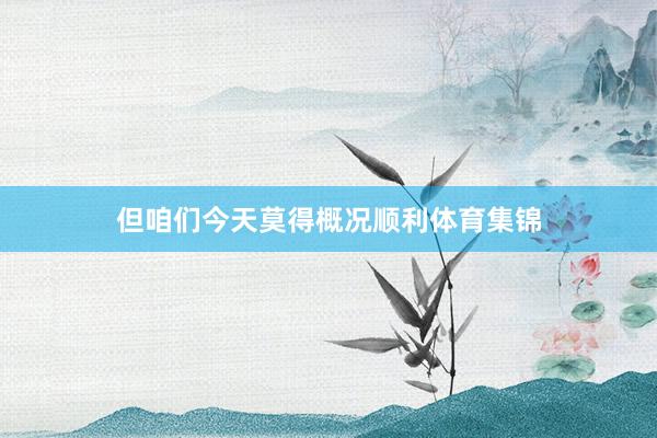 但咱们今天莫得概况顺利体育集锦