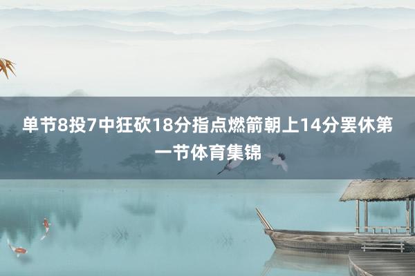 单节8投7中狂砍18分指点燃箭朝上14分罢休第一节体育集锦