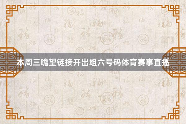 本周三瞻望链接开出组六号码体育赛事直播