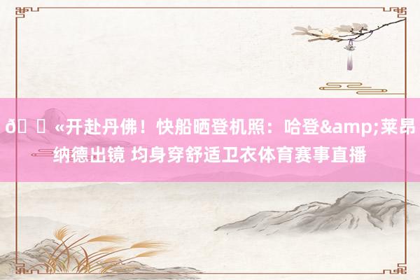 🛫开赴丹佛！快船晒登机照：哈登&莱昂纳德出镜 均身穿舒适卫衣体育赛事直播