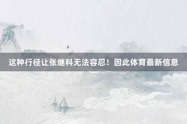 这种行径让张继科无法容忍！因此体育最新信息