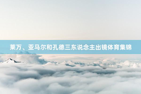 莱万、亚马尔和孔德三东说念主出镜体育集锦