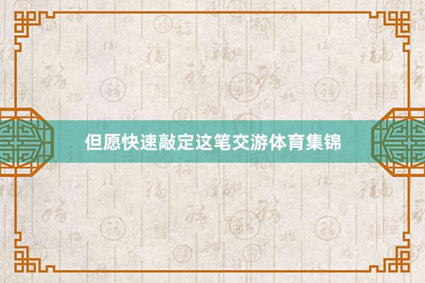 但愿快速敲定这笔交游体育集锦